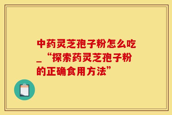中药灵芝孢子粉怎么吃_“探索药灵芝孢子粉的正确食用方法”
