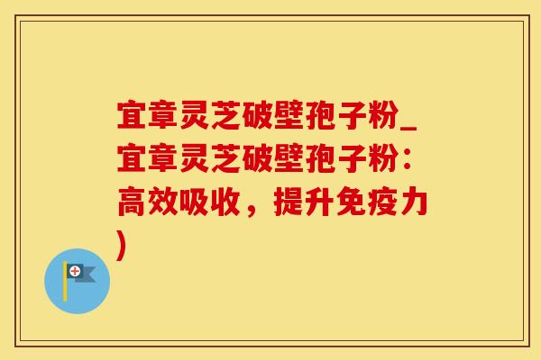 宜章灵芝破壁孢子粉_宜章灵芝破壁孢子粉：高效吸收，提升免疫力)