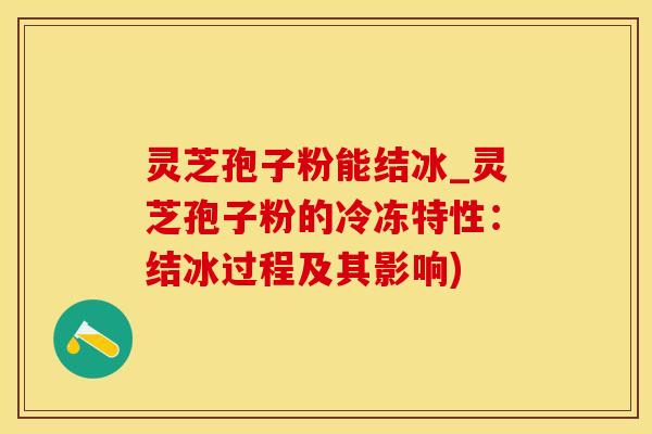 灵芝孢子粉能结冰_灵芝孢子粉的冷冻特性：结冰过程及其影响)