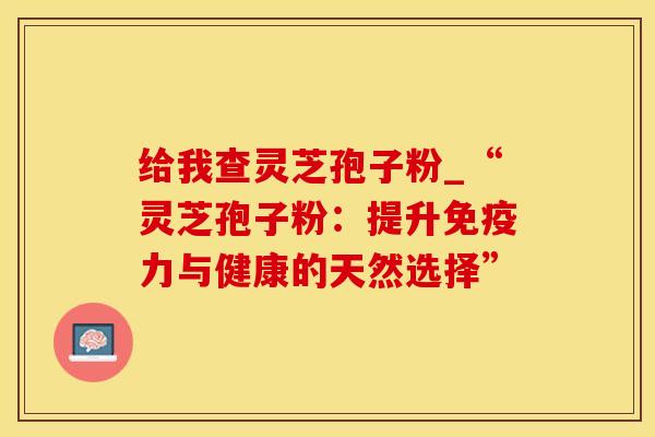 给我查灵芝孢子粉_“灵芝孢子粉:提升与健康的天然选择” 给我查灵芝孢子粉_“灵芝孢子粉:提升与健康的天然选择”