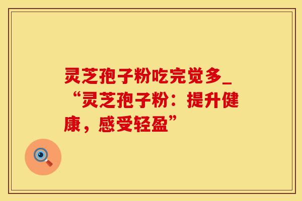灵芝孢子粉吃完觉多_“灵芝孢子粉：提升健康，感受轻盈”