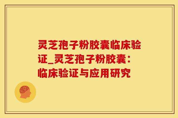 灵芝孢子粉胶囊临床验证_灵芝孢子粉胶囊：临床验证与应用研究