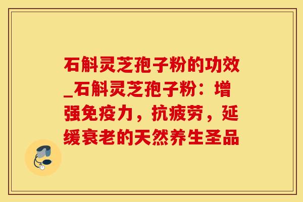 石斛灵芝孢子粉的功效_石斛灵芝孢子粉：增强免疫力，抗疲劳，延缓衰老的天然养生圣品