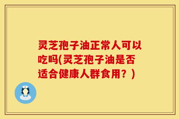 灵芝孢子油正常人可以吃吗(灵芝孢子油是否适合健康人群食用？)