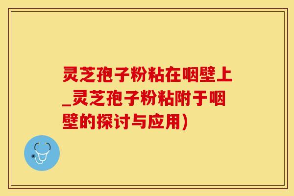 灵芝孢子粉粘在咽壁上_灵芝孢子粉粘附于咽壁的探讨与应用) 灵芝孢子粉粘在咽壁上_灵芝孢子粉粘附于咽壁的探讨与应用)