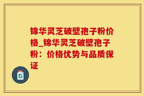 锦华灵芝破壁孢子粉价格_锦华灵芝破壁孢子粉：价格优势与品质保证