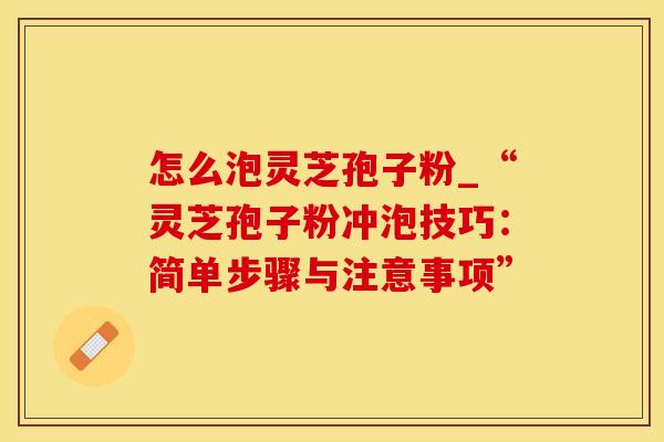 怎么泡灵芝孢子粉_“灵芝孢子粉冲泡技巧：简单步骤与注意事项”