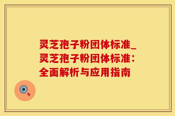 灵芝孢子粉团体标准_灵芝孢子粉团体标准：全面解析与应用指南