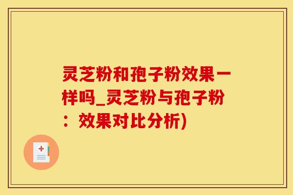 灵芝粉和孢子粉效果一样吗_灵芝粉与孢子粉：效果对比分析)