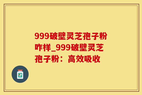 999破壁灵芝孢子粉咋样_999破壁灵芝孢子粉：高效吸收
