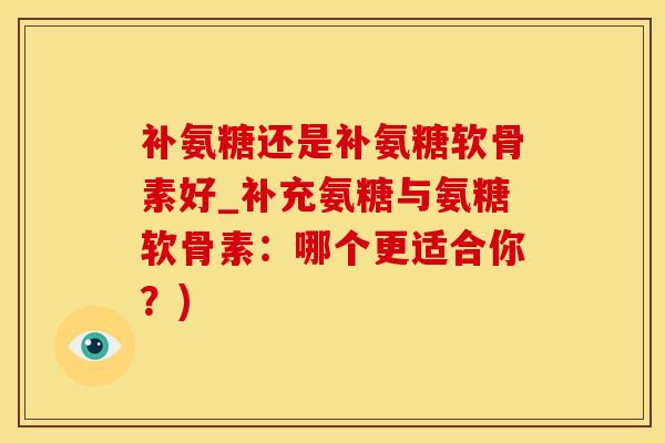 补氨糖还是补氨糖软骨素好_补充氨糖与氨糖软骨素：哪个更适合你？)
