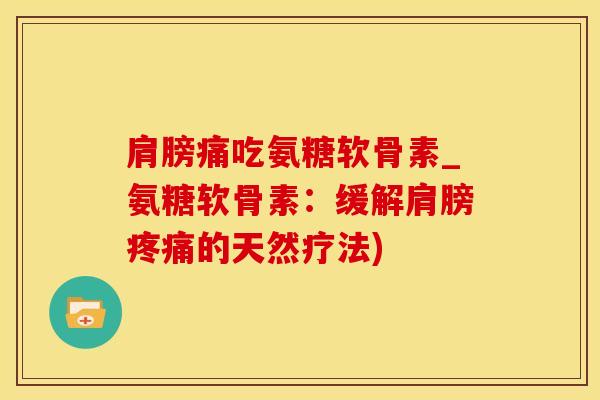 肩膀痛吃氨糖软骨素_氨糖软骨素：缓解肩膀疼痛的天然疗法)