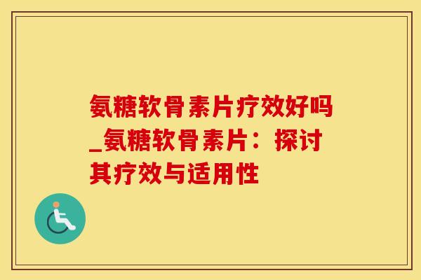 氨糖软骨素片疗效好吗_氨糖软骨素片：探讨其疗效与适用性