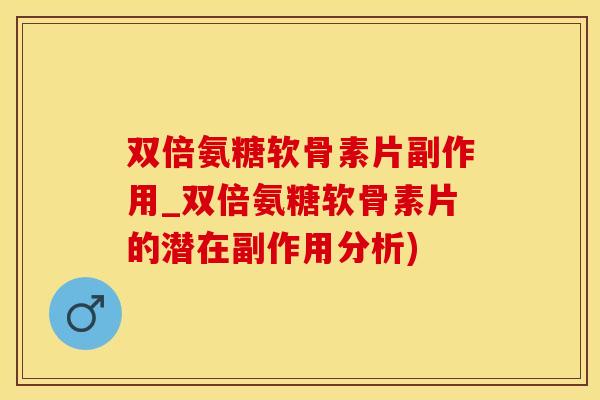 双倍氨糖软骨素片副作用_双倍氨糖软骨素片的潜在副作用分析)