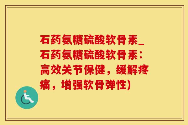石药氨糖硫酸软骨素_石药氨糖硫酸软骨素：高效关节保健，缓解疼痛，增强软骨弹性)