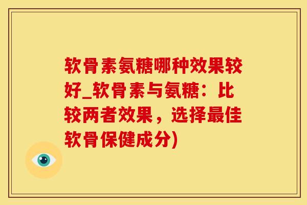 软骨素氨糖哪种效果较好_软骨素与氨糖：比较两者效果，选择最佳软骨保健成分)