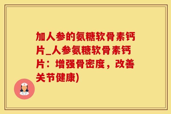 加人参的氨糖软骨素钙片_人参氨糖软骨素钙片：增强骨密度，改善关节健康)