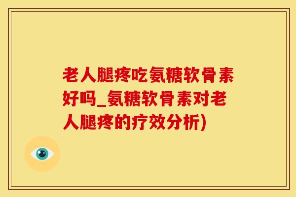 老人腿疼吃氨糖软骨素好吗_氨糖软骨素对老人腿疼的疗效分析)