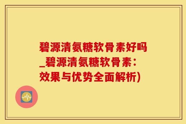 碧源清氨糖软骨素好吗_碧源清氨糖软骨素：效果与优势全面解析)