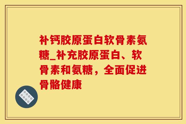 补钙胶原蛋白软骨素氨糖_补充胶原蛋白、软骨素和氨糖，全面促进骨骼健康