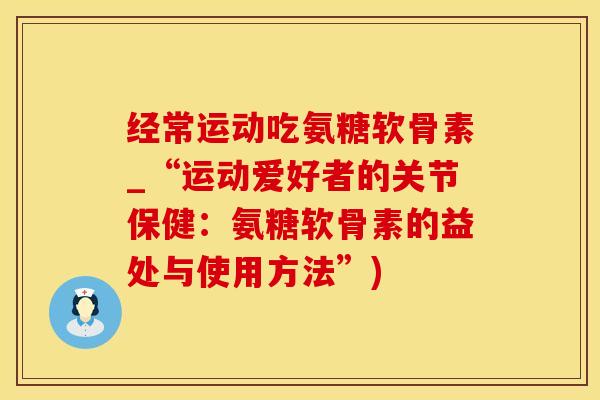经常运动吃氨糖软骨素_“运动爱好者的关节保健：氨糖软骨素的益处与使用方法”)