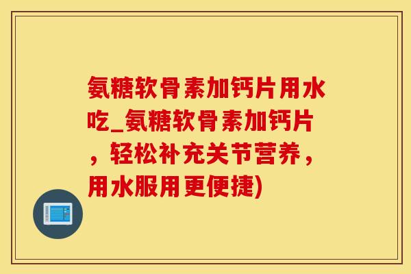 氨糖软骨素加钙片用水吃_氨糖软骨素加钙片，轻松补充关节营养，用水服用更便捷)