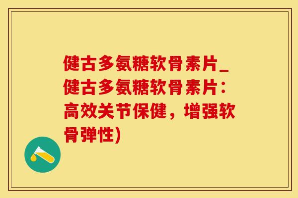 健古多氨糖软骨素片_健古多氨糖软骨素片：高效关节保健，增强软骨弹性)