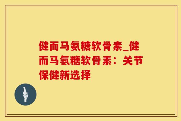 健而马氨糖软骨素_健而马氨糖软骨素：关节保健新选择