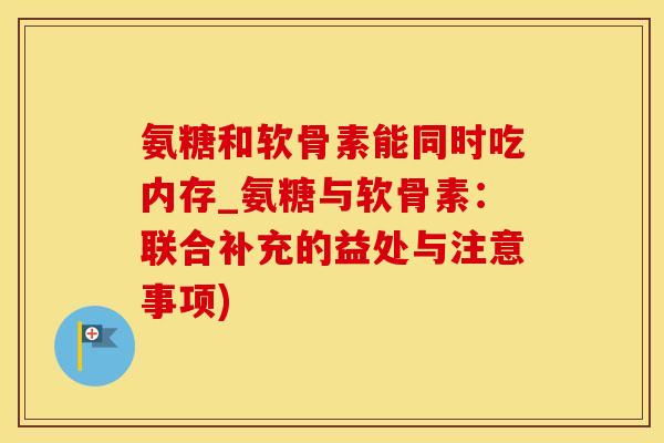 氨糖和软骨素能同时吃内存_氨糖与软骨素：联合补充的益处与注意事项)