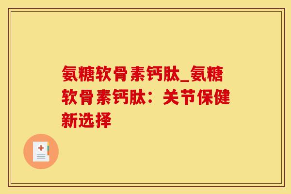氨糖软骨素钙肽_氨糖软骨素钙肽：关节保健新选择