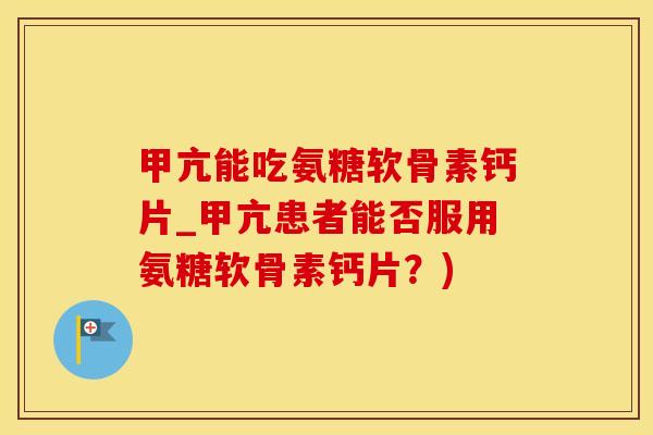 甲亢能吃氨糖软骨素钙片_甲亢患者能否服用氨糖软骨素钙片？)