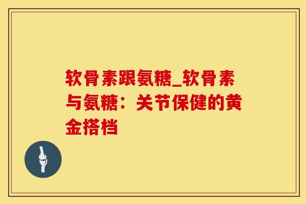软骨素跟氨糖_软骨素与氨糖：关节保健的黄金搭档
