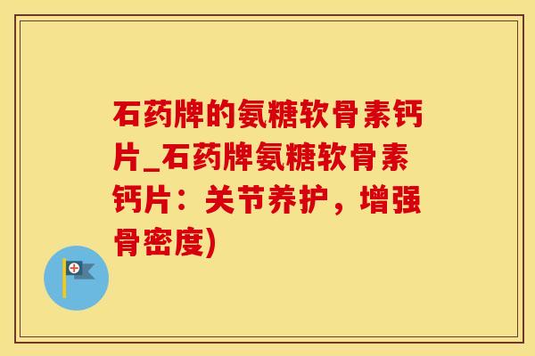 石药牌的氨糖软骨素钙片_石药牌氨糖软骨素钙片：关节养护，增强骨密度)