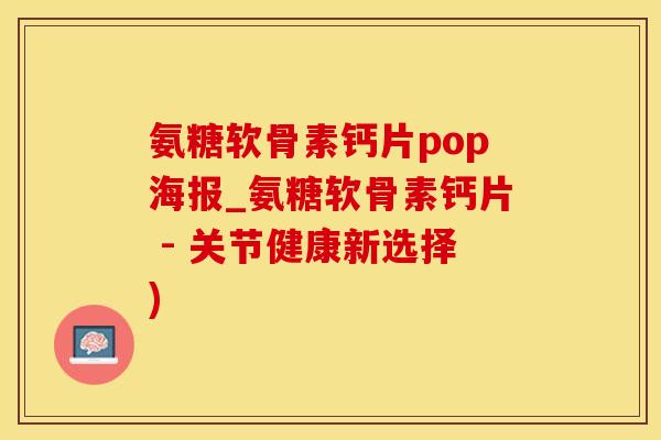 氨糖软骨素钙片pop海报_氨糖软骨素钙片 - 关节健康新选择)
