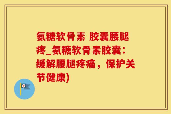 氨糖软骨素 胶囊腰腿疼_氨糖软骨素胶囊：缓解腰腿疼痛，保护关节健康)