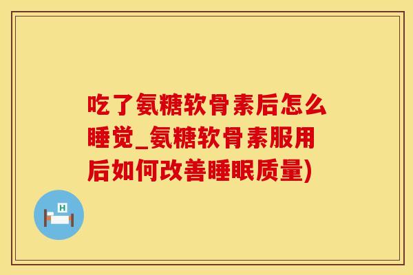 吃了氨糖软骨素后怎么睡觉_氨糖软骨素服用后如何改善质量) 吃了氨糖软骨素后怎么睡觉_氨糖软骨素服用后如何改善质量)