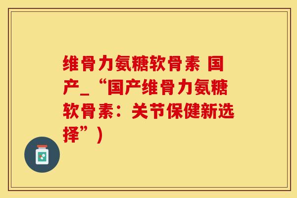 维骨力氨糖软骨素 国产_“国产维骨力氨糖软骨素：关节保健新选择”)