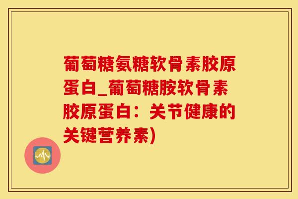 葡萄糖氨糖软骨素胶原蛋白_葡萄糖胺软骨素胶原蛋白：关节健康的关键营养素)