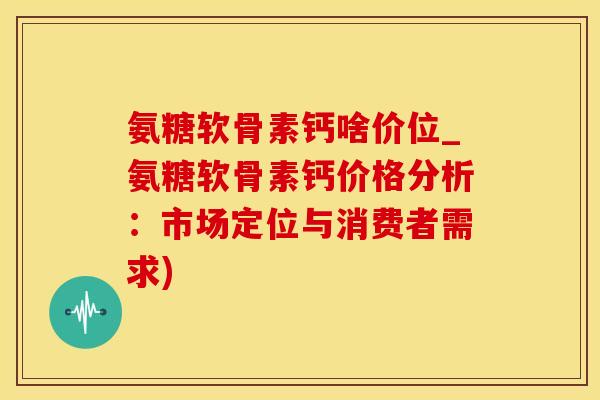 氨糖软骨素钙啥价位_氨糖软骨素钙价格分析:市场定位与消费者需求) 氨糖软骨素钙啥价位_氨糖软骨素钙价格分析:市场定位与消费者需求)