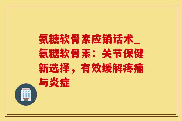 氨糖软骨素应销话术_氨糖软骨素：关节保健新选择，有效缓解疼痛与炎症