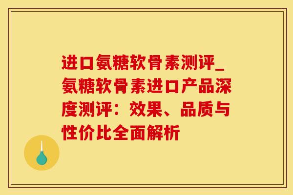 进口氨糖软骨素测评_氨糖软骨素进口产品深度测评：效果、品质与性价比全面解析