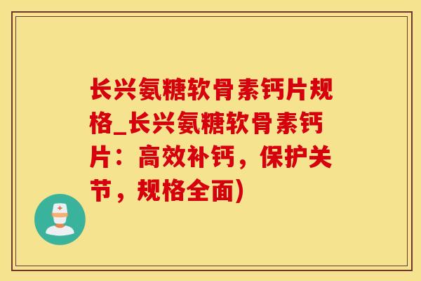 长兴氨糖软骨素钙片规格_长兴氨糖软骨素钙片：高效补钙，保护关节，规格全面)