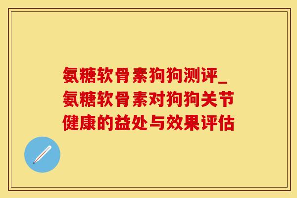 氨糖软骨素狗狗测评_氨糖软骨素对狗狗关节健康的益处与效果评估