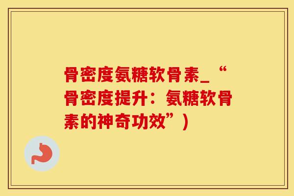 骨密度氨糖软骨素_“骨密度提升：氨糖软骨素的神奇功效”)