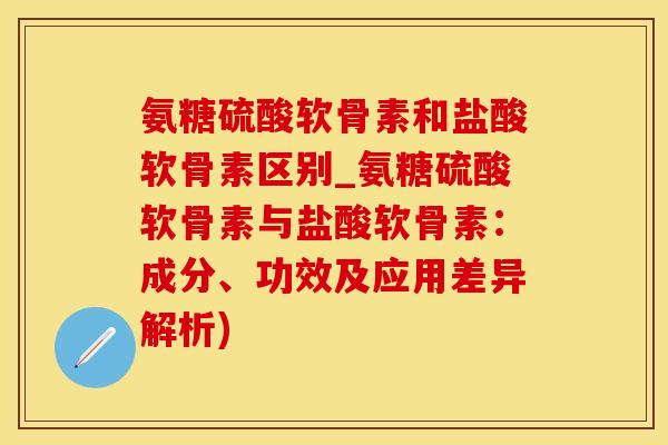 氨糖硫酸软骨素和盐酸软骨素区别_氨糖硫酸软骨素与盐酸软骨素：成分、功效及应用差异解析)