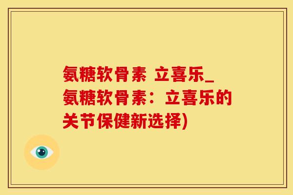氨糖软骨素 立喜乐_氨糖软骨素：立喜乐的关节保健新选择)