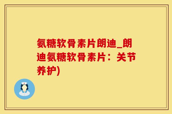 氨糖软骨素片朗迪_朗迪氨糖软骨素片：关节养护)