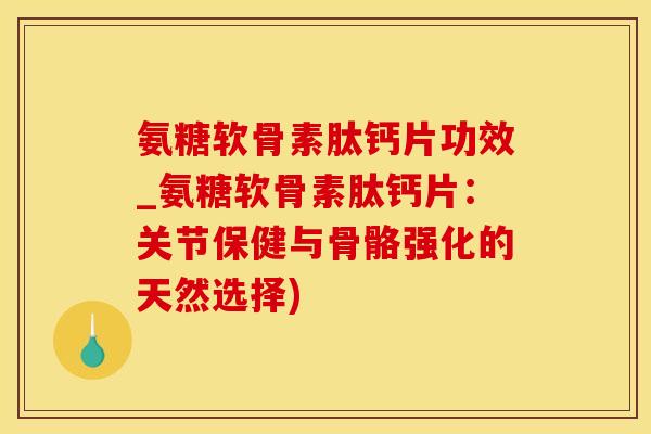 氨糖软骨素肽钙片功效_氨糖软骨素肽钙片：关节保健与骨骼强化的天然选择)