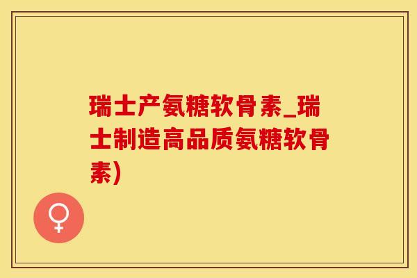 瑞士产氨糖软骨素_瑞士制造高品质氨糖软骨素) 瑞士产氨糖软骨素_瑞士制造高品质氨糖软骨素)
