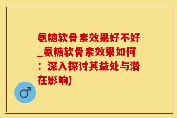 氨糖软骨素效果好不好_氨糖软骨素效果如何：深入探讨其益处与潜在影响)